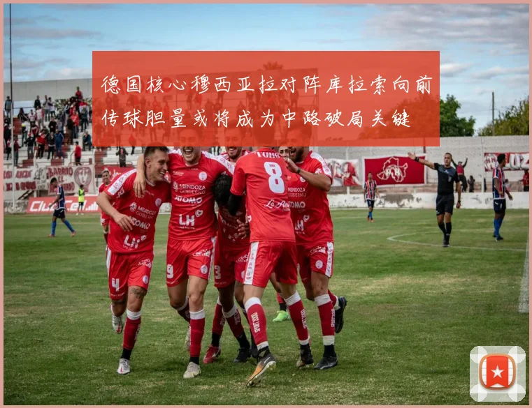 德国核心穆西亚拉对阵库拉索向前传球胆量或将成为中路破局关键