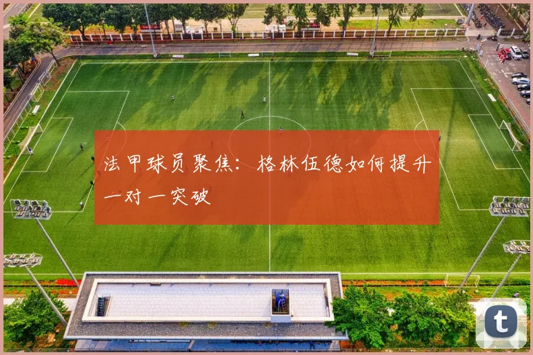 法甲球员聚焦：格林伍德如何提升一对一突破