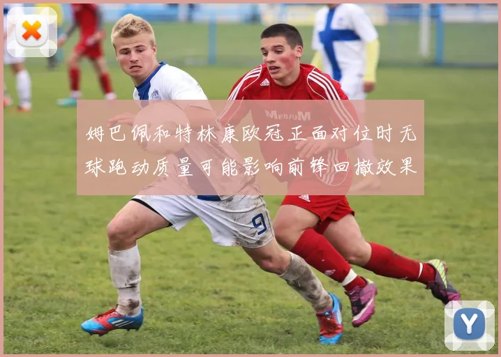 姆巴佩和特林康欧冠正面对位时无球跑动质量可能影响前锋回撤效果