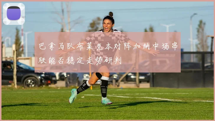巴拿马队布莱克本对阵加纳中场串联能否稳定走势研判