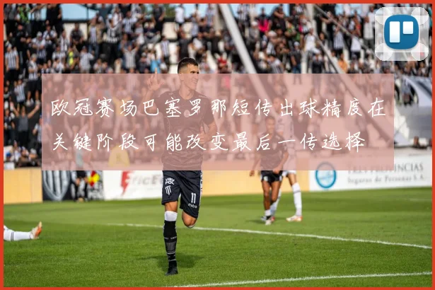 欧冠赛场巴塞罗那短传出球精度在关键阶段可能改变最后一传选择