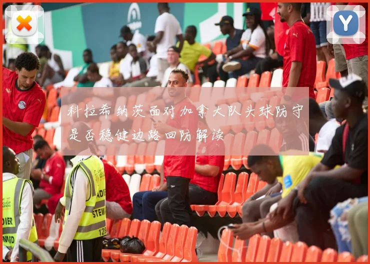 科拉希纳茨面对加拿大队头球防守是否稳健边路回防解读