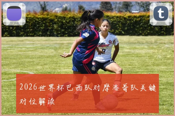 2026世界杯巴西队对摩洛哥队关键对位解读