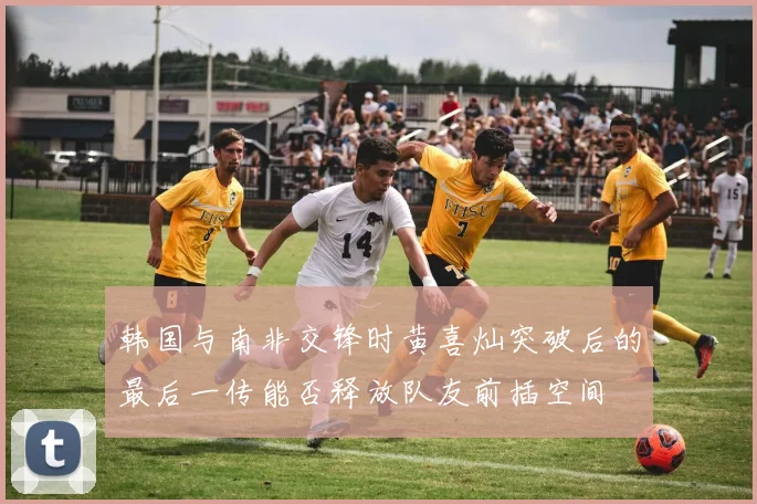 韩国与南非交锋时黄喜灿突破后的最后一传能否释放队友前插空间