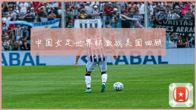 中国女足世界杯激战美国回顾