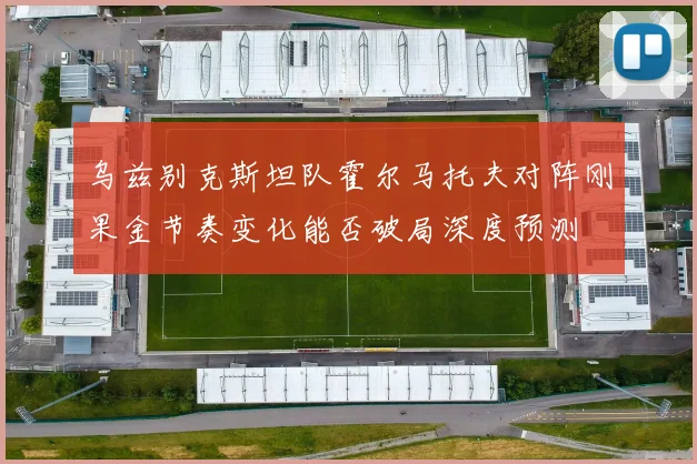 乌兹别克斯坦队霍尔马托夫对阵刚果金节奏变化能否破局深度预测