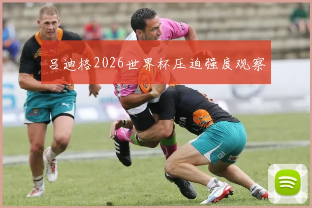 吕迪格2026世界杯压迫强度观察