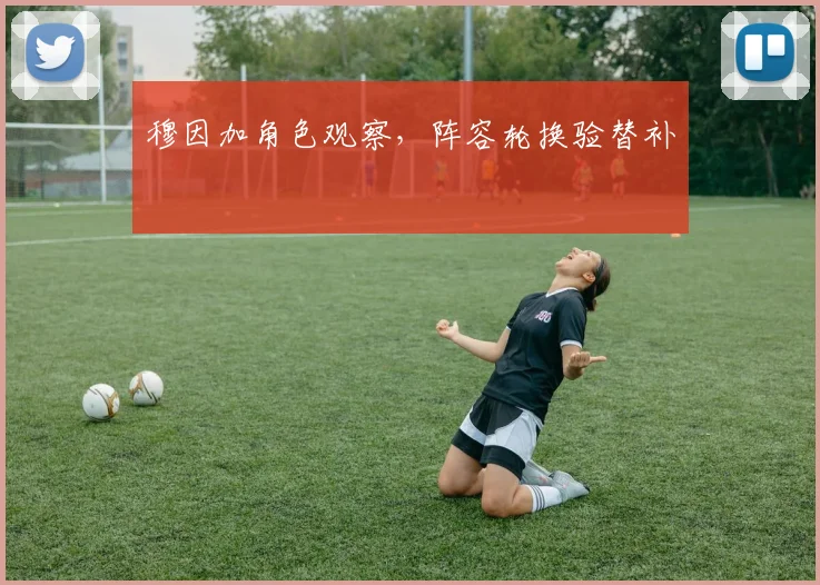 穆因加角色观察，阵容轮换验替补