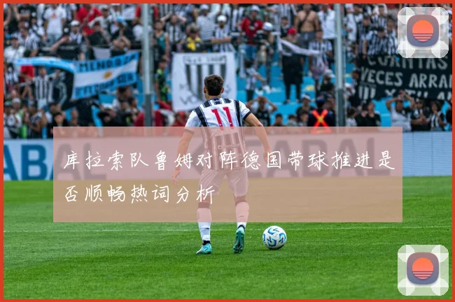 库拉索队鲁姆对阵德国带球推进是否顺畅热词分析