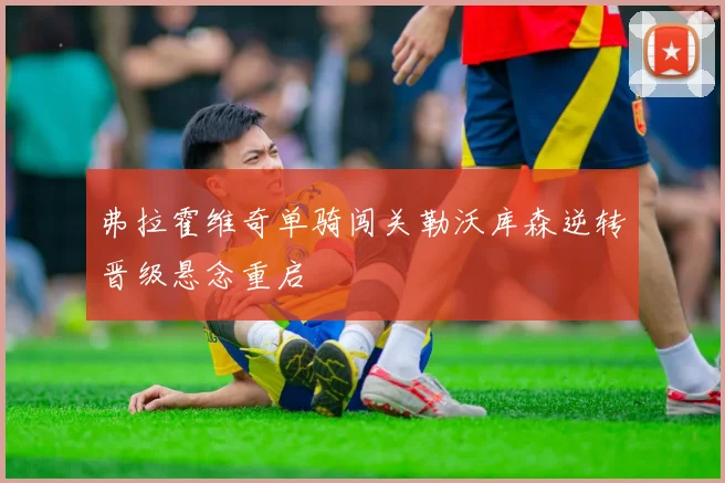 弗拉霍维奇单骑闯关勒沃库森逆转晋级悬念重启