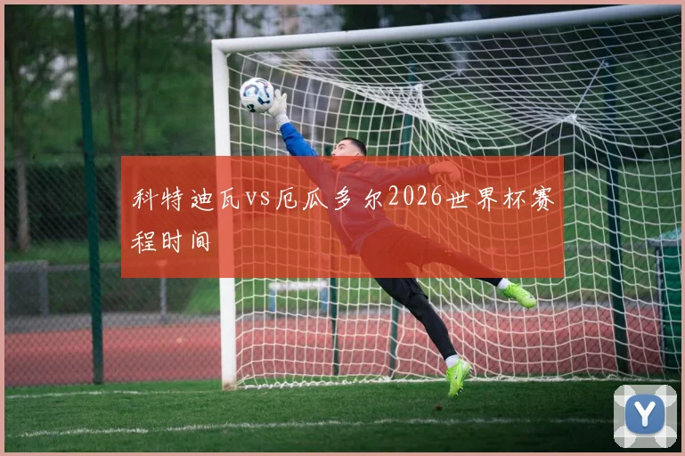 科特迪瓦vs厄瓜多尔2026世界杯赛程时间