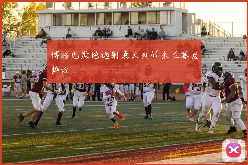 博格巴贴地远射意大利AC米兰赛后热议