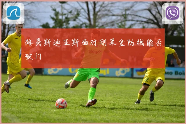 路易斯迪亚斯面对刚果金防线能否破门