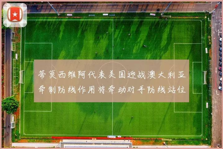 蒂莫西维阿代表美国迎战澳大利亚牵制防线作用将牵动对手防线站位