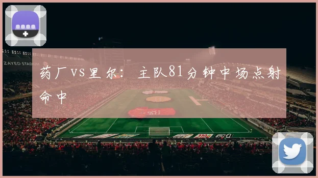 药厂vs里尔:主队81分钟中场点射命中