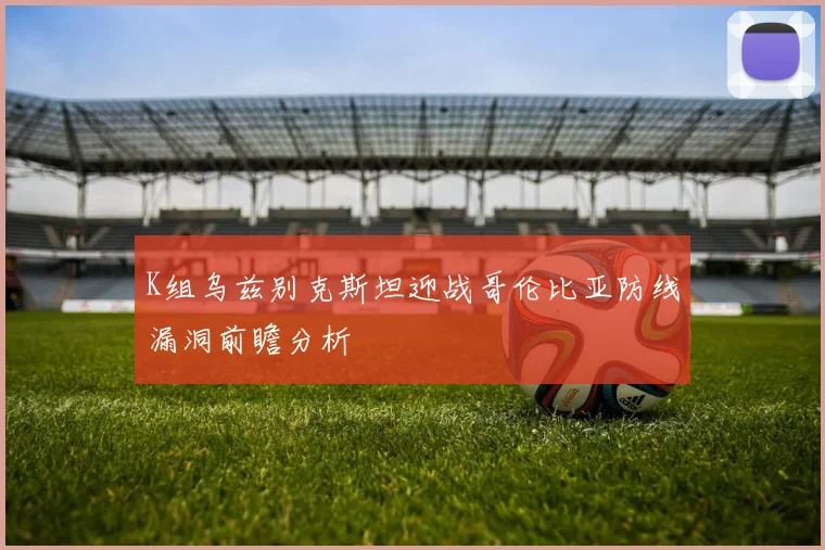 K组乌兹别克斯坦迎战哥伦比亚防线漏洞前瞻分析