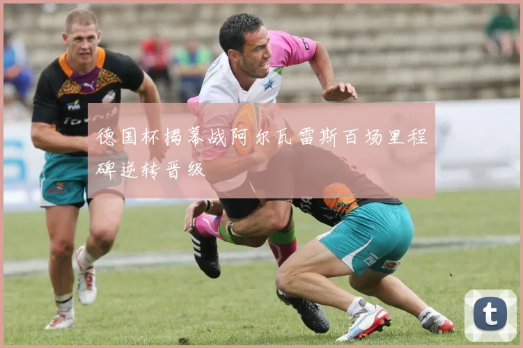 德国杯揭幕战阿尔瓦雷斯百场里程碑逆转晋级