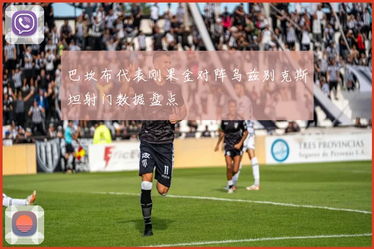 巴坎布代表刚果金对阵乌兹别克斯坦射门数据盘点