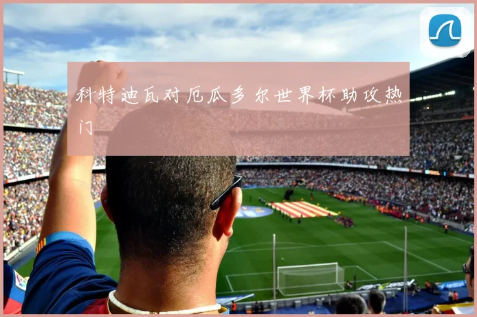 科特迪瓦对厄瓜多尔世界杯助攻热门