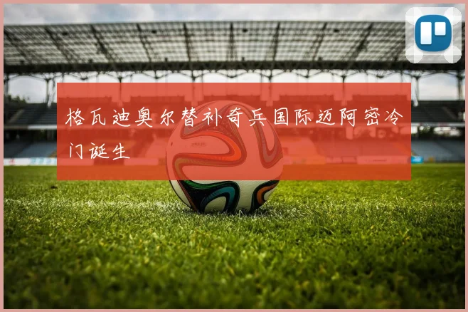 格瓦迪奥尔替补奇兵国际迈阿密冷门诞生