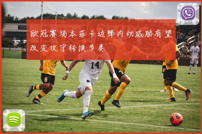 欧冠赛场本菲卡边锋内切威胁有望改变攻守转换节奏