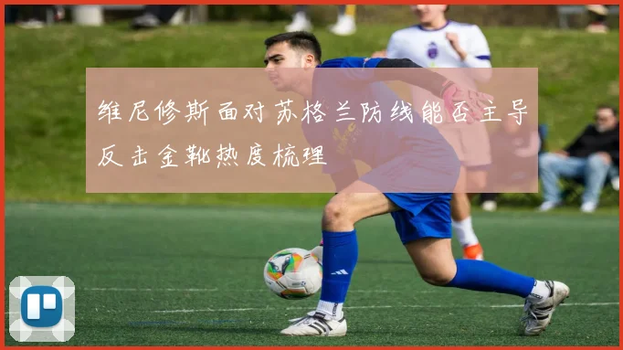 维尼修斯面对苏格兰防线能否主导反击金靴热度梳理