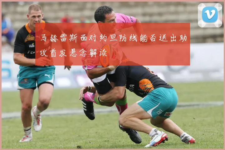马赫雷斯面对约旦防线能否送出助攻首发悬念解读