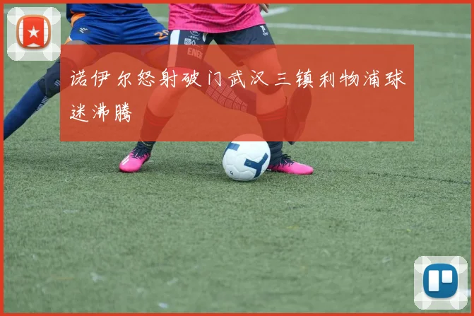 诺伊尔怒射破门武汉三镇利物浦球迷沸腾