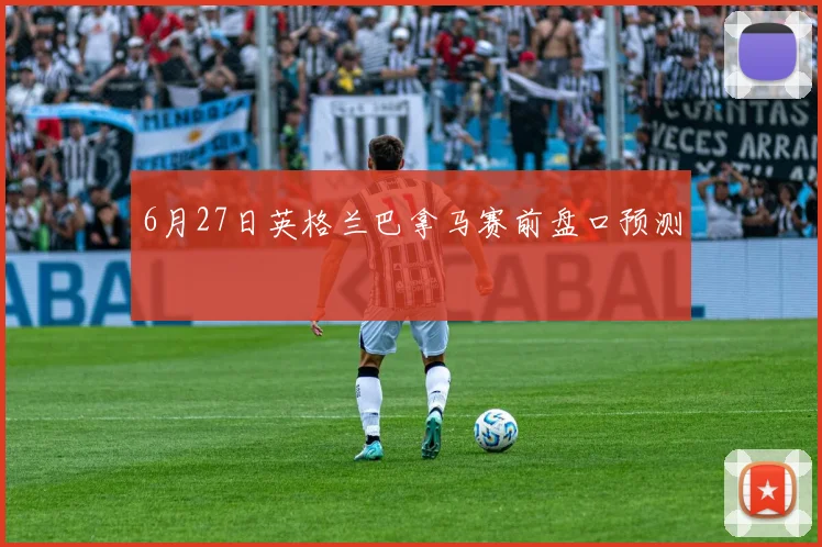6月27日英格兰巴拿马赛前盘口预测
