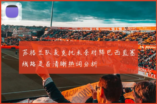 苏格兰队麦克托米奈对阵巴西直塞线路是否清晰热词分析
