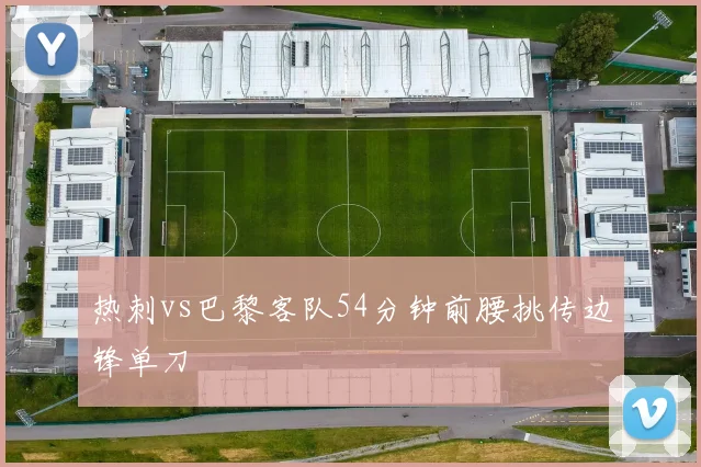 热刺vs巴黎客队54分钟前腰挑传边锋单刀