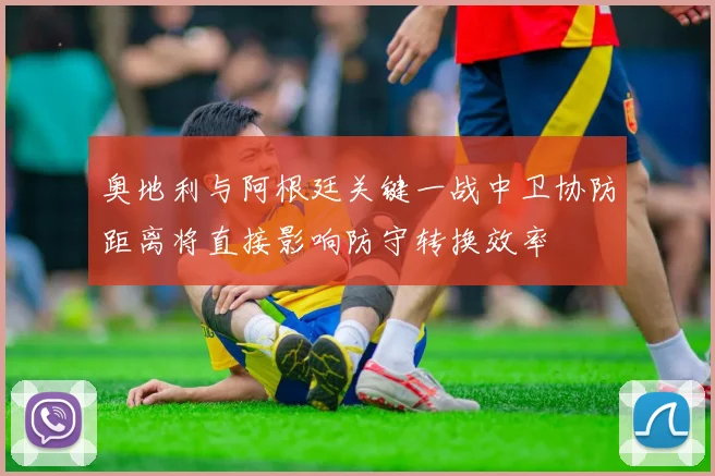 奥地利与阿根廷关键一战中卫协防距离将直接影响防守转换效率