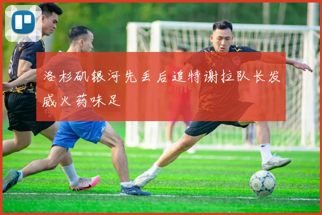 洛杉矶银河先丢后追特谢拉队长发威火药味足