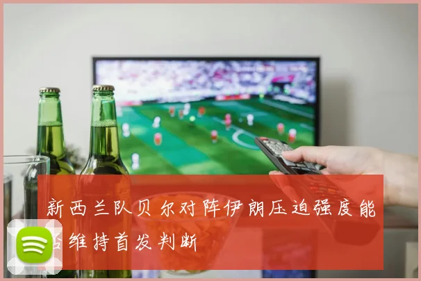 新西兰队贝尔对阵伊朗压迫强度能否维持首发判断
