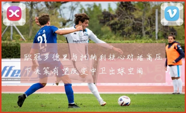 欧冠罗德里与托纳利核心对话高压下决策有望改变中卫出球空间
