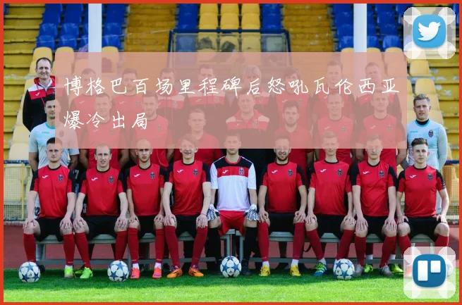 博格巴百场里程碑后怒吼瓦伦西亚爆冷出局