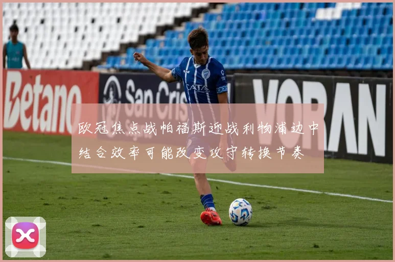 欧冠焦点战帕福斯迎战利物浦边中结合效率可能改变攻守转换节奏