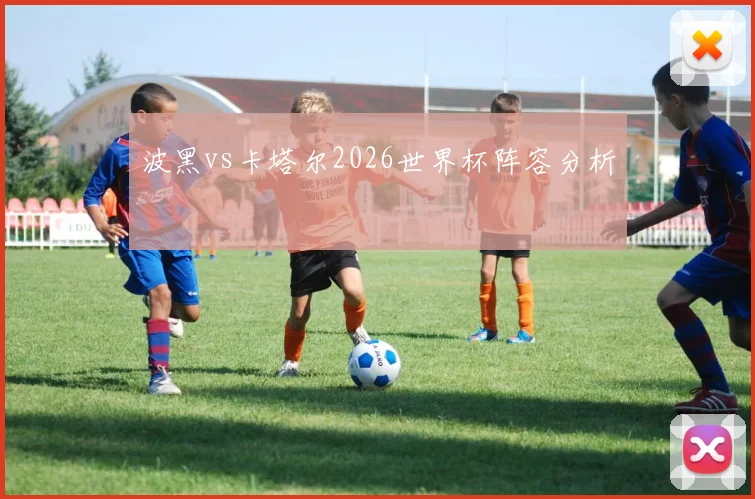 波黑vs卡塔尔2026世界杯阵容分析