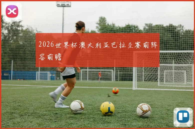 2026世界杯澳大利亚巴拉圭赛前阵容前瞻