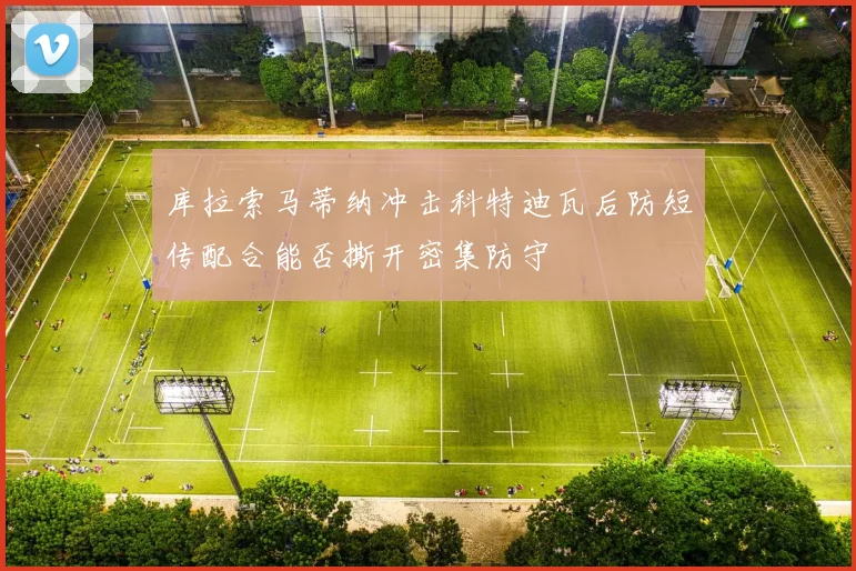 库拉索马蒂纳冲击科特迪瓦后防短传配合能否撕开密集防守