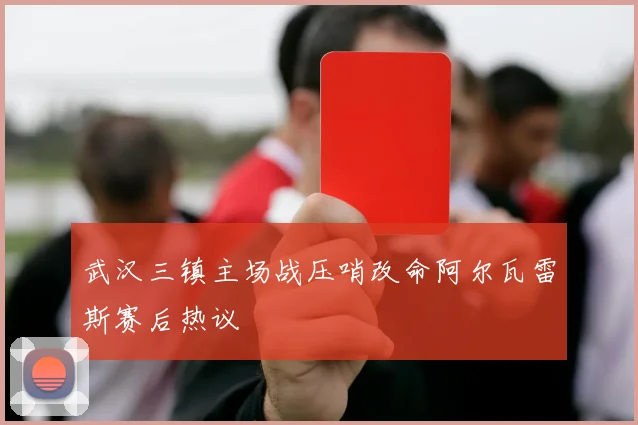 武汉三镇主场战压哨改命阿尔瓦雷斯赛后热议