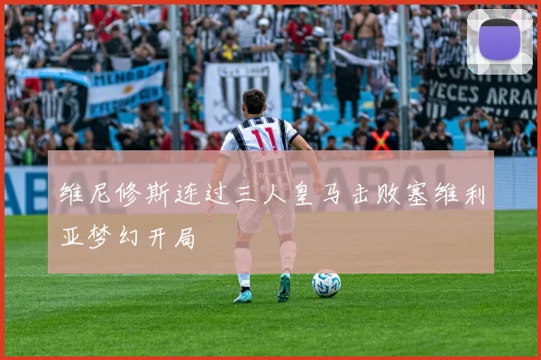 维尼修斯连过三人皇马击败塞维利亚梦幻开局