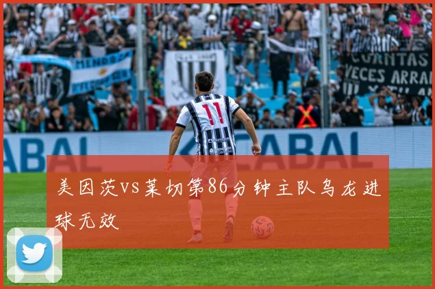 美因茨vs莱切第86分钟主队乌龙进球无效
