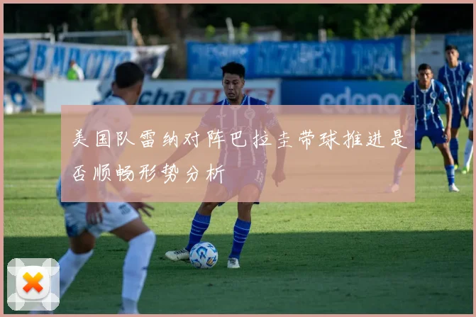 美国队雷纳对阵巴拉圭带球推进是否顺畅形势分析