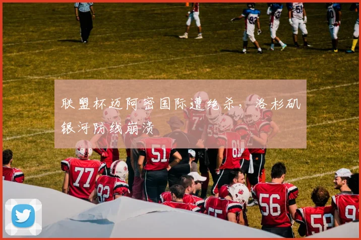 联盟杯迈阿密国际遭绝杀，洛杉矶银河防线崩溃