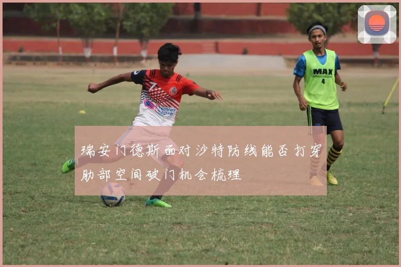 瑞安门德斯面对沙特防线能否打穿肋部空间破门机会梳理