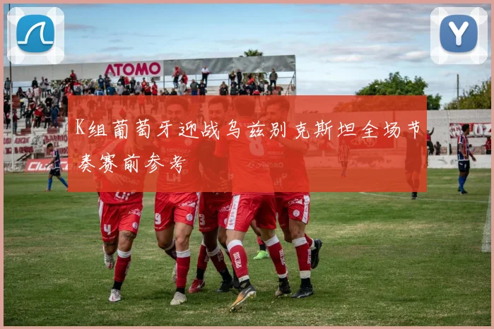 K组葡萄牙迎战乌兹别克斯坦全场节奏赛前参考
