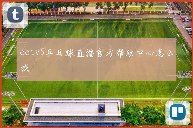 cctv5乒乓球直播官方帮助中心怎么找