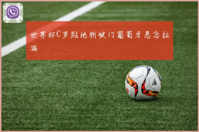 世界杯C罗贴地斩破门葡萄牙悬念拉满