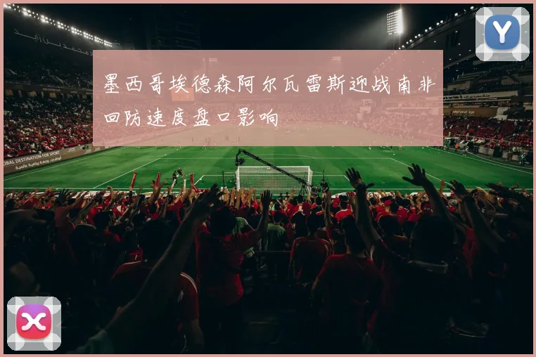 墨西哥埃德森阿尔瓦雷斯迎战南非回防速度盘口影响